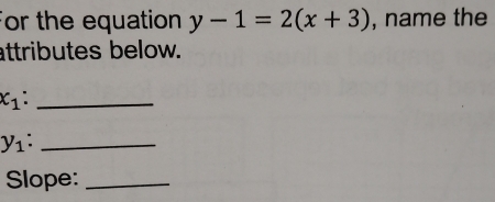 For the equation y-1=2(x+3) , name the 
attributes below.
x_1._
y_1._ 
Slope:_