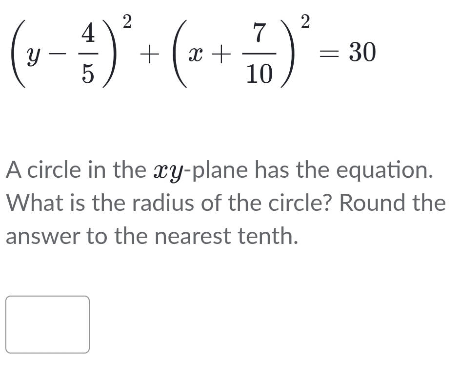 (y- 4/5 )^2+(x+ 7/10 )^2=30
A circle in the xy -plane has the equation. 
What is the radius of the circle? Round the 
answer to the nearest tenth.