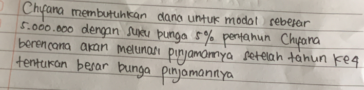 Cheana memburuhkcan dana untur modal sebefar
5. 000. 000 dengan sueu punga 5% pertanun Chyana 
beren cana akan meluman pingamanmya setelan tanun ke4 
tenturan besar bunga pinjamannya