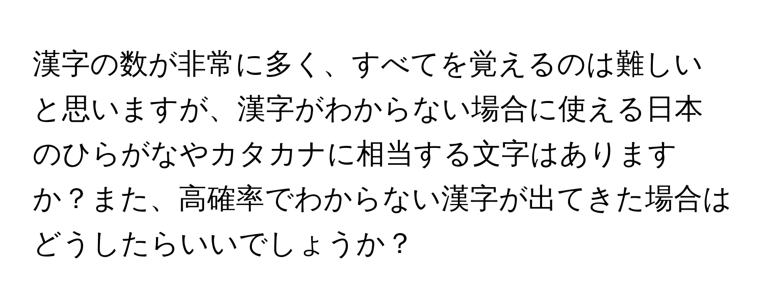 漢字の数が非常に多く、すべてを覚えるのは難しいと思いますが、漢字がわからない場合に使える日本のひらがなやカタカナに相当する文字はありますか？また、高確率でわからない漢字が出てきた場合はどうしたらいいでしょうか？