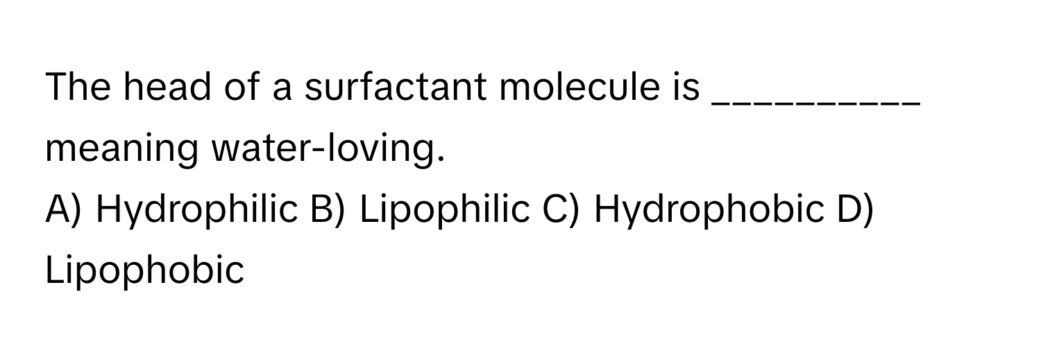 The head of a surfactant molecule is __________ meaning water-loving. 

A) Hydrophilic B) Lipophilic C) Hydrophobic D) Lipophobic