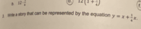 D. 12·  1/4  a 12(1+frac 4)
f
3. Wrie a story that can be represented by the equation y=x+ 1/4 x.