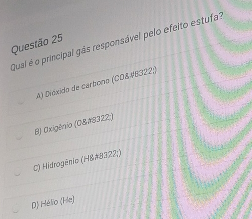 Qual é o principal gás responsável pelo efeito estufa?
Questão 25
A) Dióxido de carbono (CO&#8322;)
B) Oxigênio (O&# 8322;)
C) Hidrogênio (H&#8322;)
D) Hélio (He)