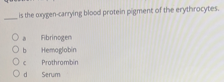 is the oxygen-carrying blood protein pigment of the erythrocytes.
a Fibrinogen
b Hemoglobin
C Prothrombin
d Serum