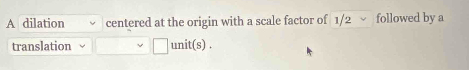 A dilation centered at the origin with a scale factor of 1/2 √ followed by a 
translation unit(s) .