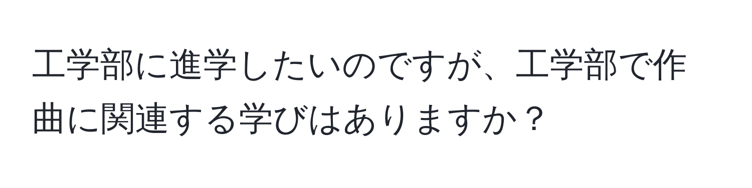 工学部に進学したいのですが、工学部で作曲に関連する学びはありますか？