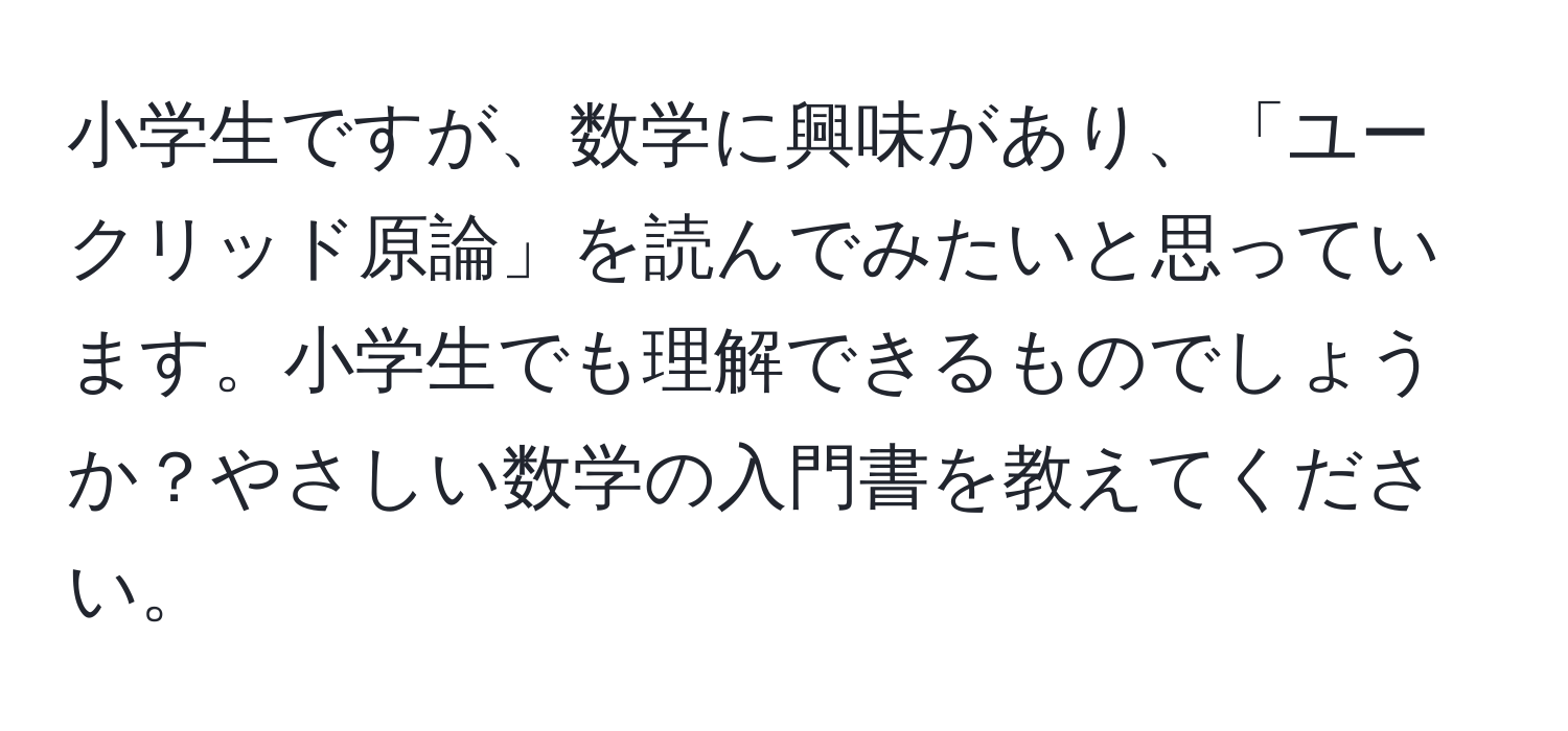 小学生ですが、数学に興味があり、「ユークリッド原論」を読んでみたいと思っています。小学生でも理解できるものでしょうか？やさしい数学の入門書を教えてください。