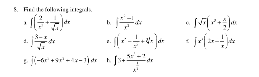 Find the following integrals. 
a. ∈t ( 2/x^3 + 1/sqrt(x) )dx ∈t  (x^2-1)/x^2 dx ∈t sqrt(x)(x^3+ x/2 )dx
b. 
c. 
d. ∈t  (3-x)/sqrt(x) dx ∈t (x^2- 1/x^2 +sqrt[3](x))dx f. ∈t x^3(2x+ 1/x )dx
e. 
g. ∈t (-6x^3+9x^2+4x-3)dx h. ∈t 3+frac 5x^3+2x^(frac 1)2dx