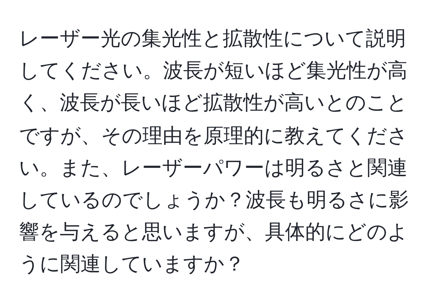 レーザー光の集光性と拡散性について説明してください。波長が短いほど集光性が高く、波長が長いほど拡散性が高いとのことですが、その理由を原理的に教えてください。また、レーザーパワーは明るさと関連しているのでしょうか？波長も明るさに影響を与えると思いますが、具体的にどのように関連していますか？