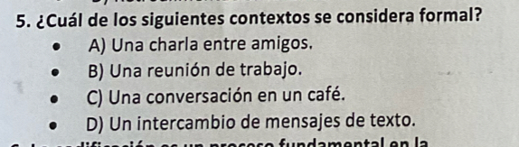 ¿Cuál de los siguientes contextos se considera formal?
A) Una charla entre amigos.
B) Una reunión de trabajo.
C) Una conversación en un café.
D) Un intercambio de mensajes de texto.