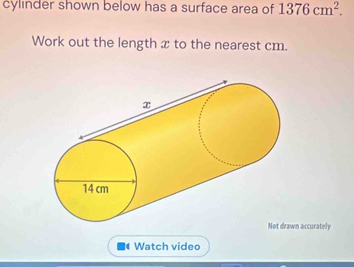 cylinder shown below has a surface area of 1376cm^2. 
Work out the length x to the nearest cm. 
n accurately 
Watch video