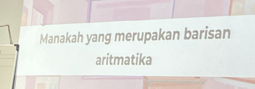 Manakah yang merupakan barisan 
aritmatika