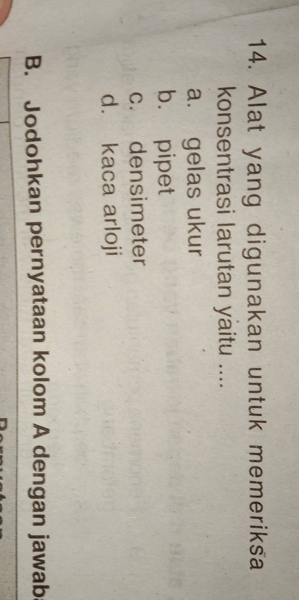 Alat yang digunakan untuk memeriksa
konsentrasi larutan yaitu ....
a. gelas ukur
b. pipet
c. densimeter
d. kaca arloji
B. Jodohkan pernyataan kolom A dengan jawab