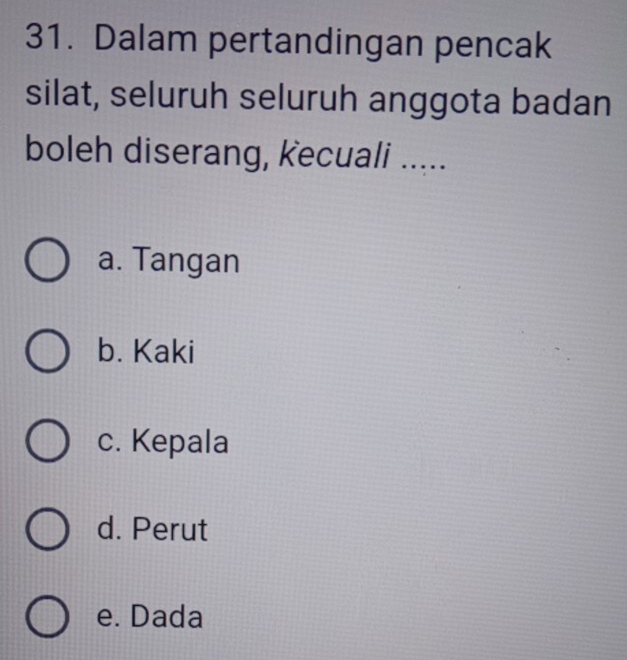 Dalam pertandingan pencak
silat, seluruh seluruh anggota badan
boleh diserang, kecuali .....
a. Tangan
b. Kaki
c. Kepala
d. Perut
e. Dada