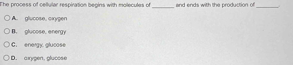 The process of cellular respiration begins with molecules of _and ends with the production of _.
A. glucose, oxygen
B. glucose, energy
C. energy, glucose
D. oxygen, glucose