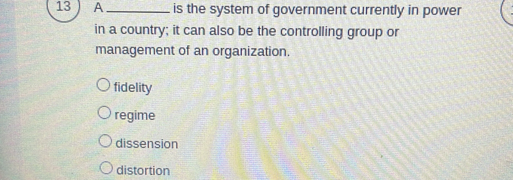 A_ is the system of government currently in power
in a country; it can also be the controlling group or
management of an organization.
fidelity
regime
dissension
distortion