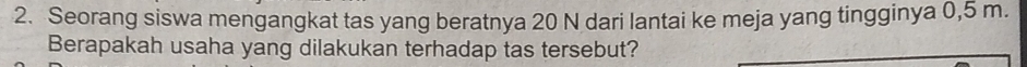 Seorang siswa mengangkat tas yang beratnya 20 N dari lantai ke meja yang tingginya 0,5 m. 
Berapakah usaha yang dilakukan terhadap tas tersebut?