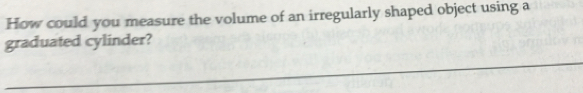 How could you measure the volume of an irregularly shaped object using a 
graduated cylinder?