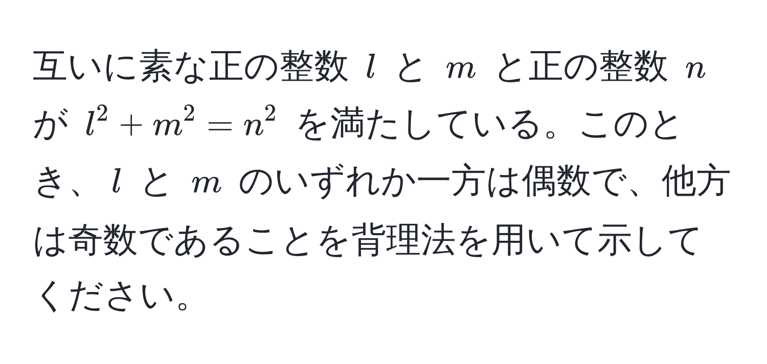 互いに素な正の整数 ( l ) と ( m ) と正の整数 ( n ) が ( l^2 + m^2 = n^2 ) を満たしている。このとき、( l ) と ( m ) のいずれか一方は偶数で、他方は奇数であることを背理法を用いて示してください。