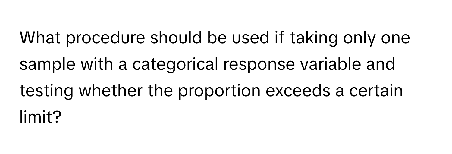 What procedure should be used if taking only one sample with a categorical response variable and testing whether the proportion exceeds a certain limit?