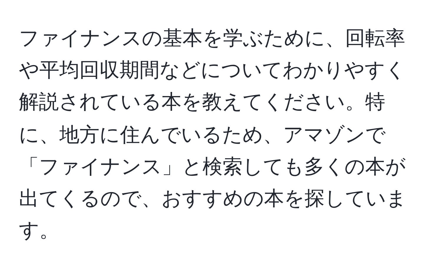 ファイナンスの基本を学ぶために、回転率や平均回収期間などについてわかりやすく解説されている本を教えてください。特に、地方に住んでいるため、アマゾンで「ファイナンス」と検索しても多くの本が出てくるので、おすすめの本を探しています。