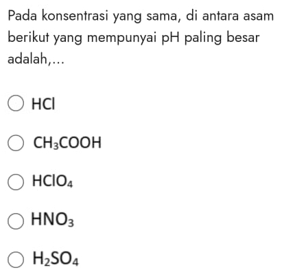 Pada konsentrasi yang sama, di antara asam
berikut yang mempunyai pH paling besar
adalah,...
HCl
CH_3COOH
HCIO_4
HNO_3
H_2SO_4