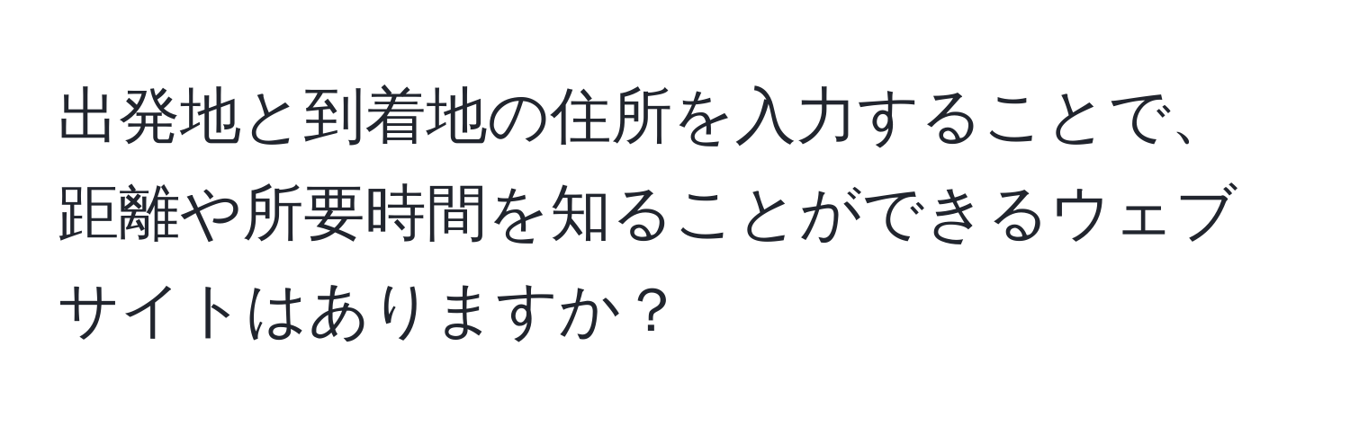 出発地と到着地の住所を入力することで、距離や所要時間を知ることができるウェブサイトはありますか？