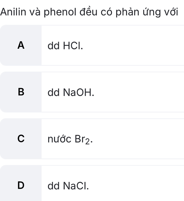 Anilin và phenol đều có phản ứng với
A dd HCl.
B dd NaOH.
C nước Br_2.
D dd NaCl.