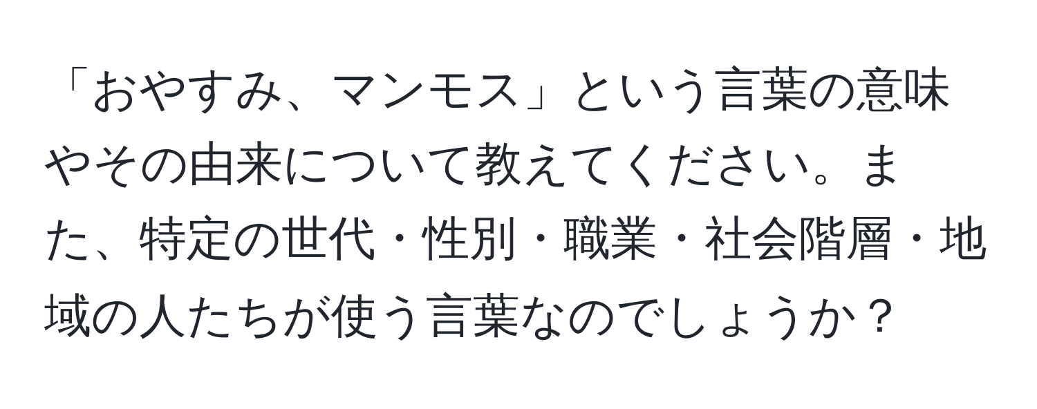 「おやすみ、マンモス」という言葉の意味やその由来について教えてください。また、特定の世代・性別・職業・社会階層・地域の人たちが使う言葉なのでしょうか？