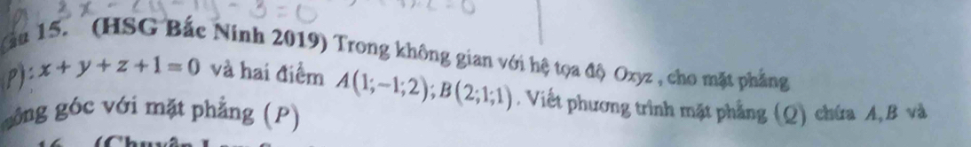 Nău 15. (HSG Bắc Ninh 2019) Trong không gian với hệ tọa độ Oxyz , cho mặt phẳng
P): x+y+z+1=0 và hai điểm A(1;-1;2); B(2;1;1). Viết phương trình mặt phẳng (Q) chứa A, B và 
gồng góc với mặt phẳng (P)