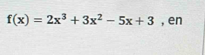 f(x)=2x^3+3x^2-5x+3 , en