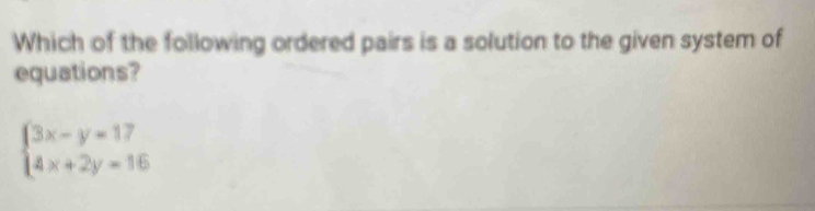 Which of the following ordered pairs is a solution to the given system of 
equations?
beginarrayl 3x-y=17 4x+2y=16endarray.