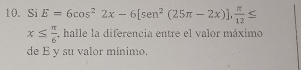 Si E=6cos^22x-6[sen^2(25π -2x)],  π /12 ≤
x≤  π /6  , halle la diferencia entre el valor máximo 
de E y su valor mínimo.