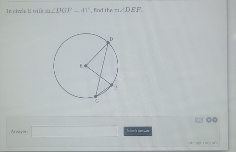 In circle E with m∠ DGF=41° , find the m∠ DEF. 
Answer: ∴ △ ADC=∠ BAD |, r=sqrt()^2) Submit Answer 
Mtempt 1 out of 2