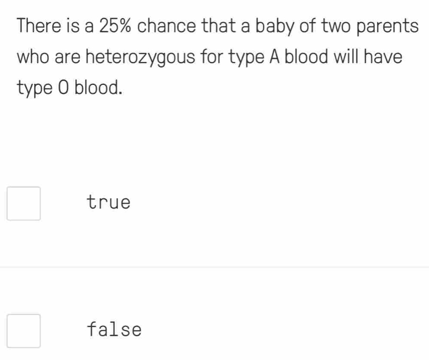 There is a 25% chance that a baby of two parents
who are heterozygous for type A blood will have
type O blood.
true
false