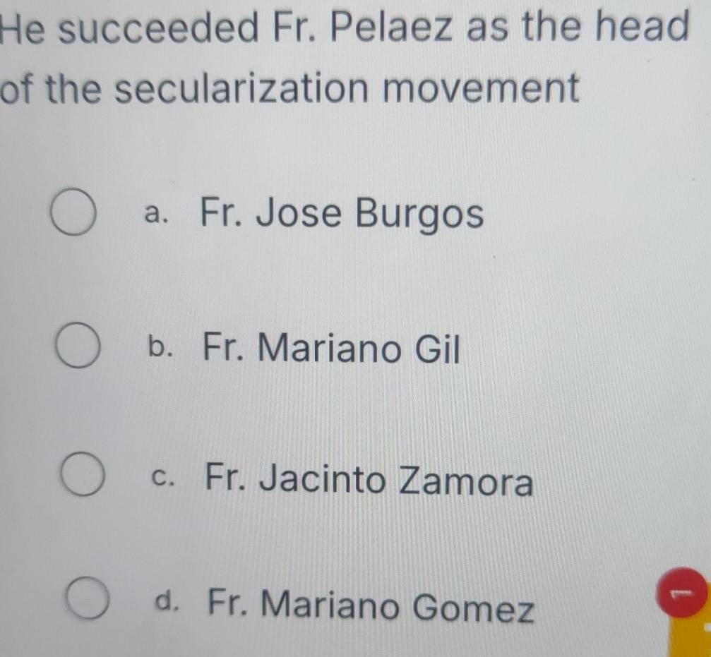 He succeeded Fr. Pelaez as the head
of the secularization movement
a. Fr. Jose Burgos
b. Fr. Mariano Gil
c. Fr. Jacinto Zamora
d. Fr. Mariano Gomez