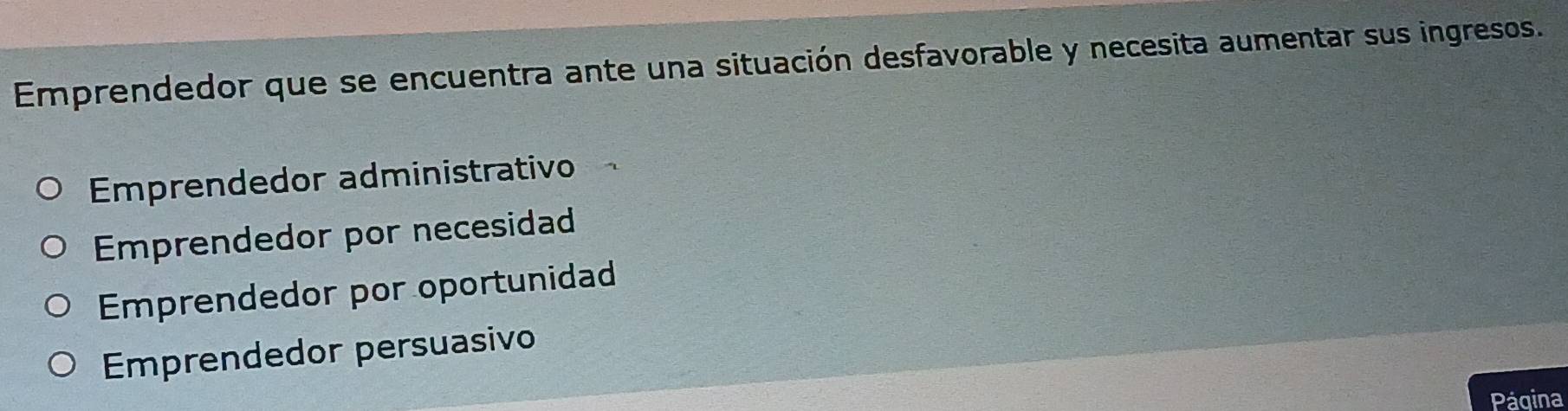 Emprendedor que se encuentra ante una situación desfavorable y necesita aumentar sus ingresos.
Emprendedor administrativo
Emprendedor por necesidad
Emprendedor por oportunidad
Emprendedor persuasivo
Página