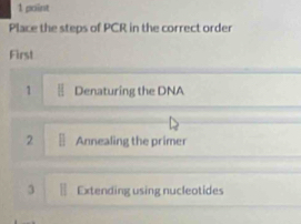 Place the steps of PCR in the correct order 
First 
1 Denaturing the DNA 
2 Annealing the primer 
3 Extending using nucleotides