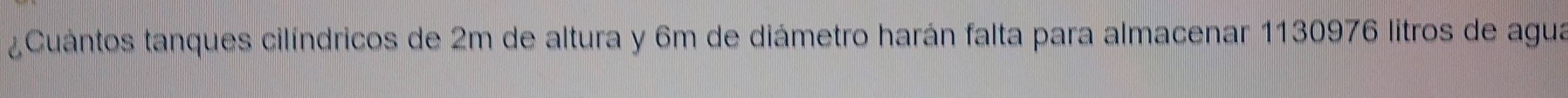 Cuántos tanques cilíndricos de 2m de altura y 6m de diámetro harán falta para almacenar 1130976 litros de agua