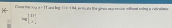 Given that I og x=11 and log 11approx 1.04 , evaluate the given expression without using a calculator
log ( 11/x )