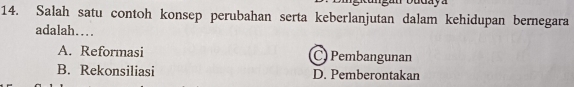 uday a 
14. Salah satu contoh konsep perubahan serta keberlanjutan dalam kehidupan bernegara
adalah…
A. Reformasi C Pembangunan
B. Rekonsiliasi D. Pemberontakan