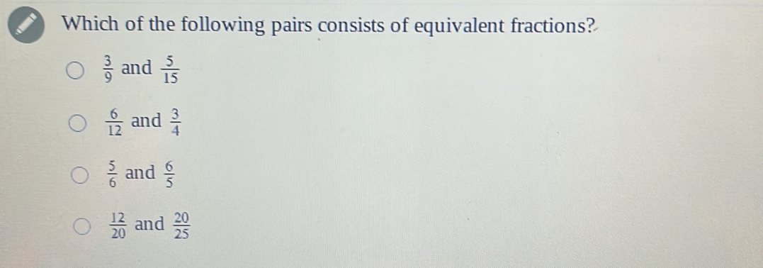 Which of the following pairs consists of equivalent fractions?
 3/9  and  5/15 
 6/12  and  3/4 
 5/6  and  6/5 
 12/20  and  20/25 