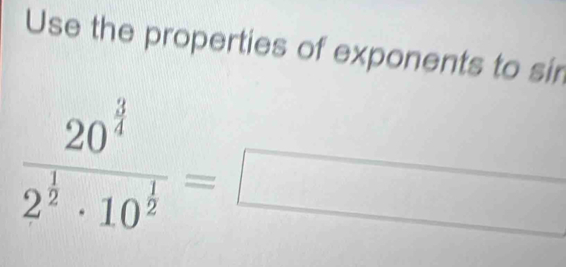 Use the properties of exponents to sir
frac 20^(frac 3)42^(frac 1)2· 10^(frac 1)2=□