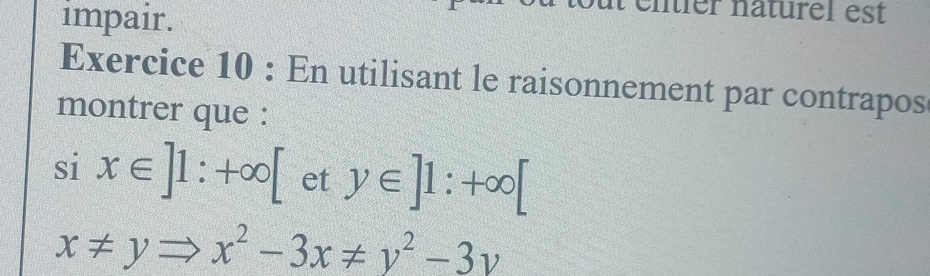 impair.
nter naturel est
Exercice 10 : En utilisant le raisonnement par contrapos
montrer que :
si x∈ ]1:+∈fty [ et y∈ ]1:+∈fty [
x!= yRightarrow x^2-3x!= y^2-3y