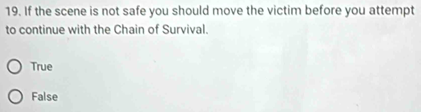 If the scene is not safe you should move the victim before you attempt
to continue with the Chain of Survival.
True
False