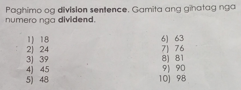 Paghimo og division sentence. Gamita ang gihatag nga 
numero nga dividend. 
1) 18 6 63
2) 24 7) 76
3) 39 8) 81
4) 45 9) 90
5) 48 10) 98