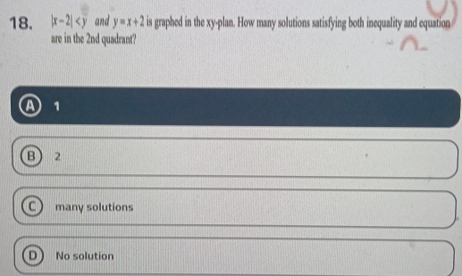 |x-2| and y=x+2 is graphed in the xy -plan. How many solutions satisfying both inequality and equation
are in the 2nd quadrant?
1
B 2
many solutions
D No solution