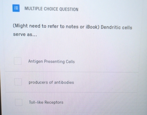 QUESTION
(Might need to refer to notes or iBook) Dendritic cells
serve as...
Antigen Presenting Cells
producers of antibodies
Toll-like Receptors