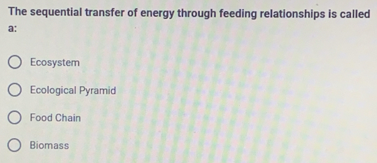 The sequential transfer of energy through feeding relationships is called
a:
Ecosystem
Ecological Pyramid
Food Chain
Biomass