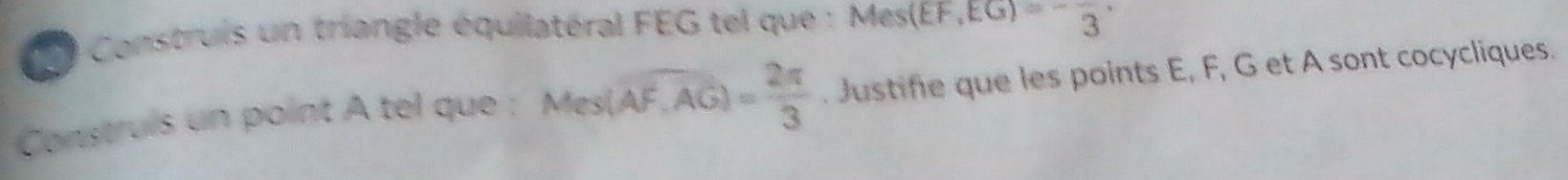 Construis un triangle équilatéral FEG tel que : Mes(EF, EG)=-frac 3. 
Construis un point A tel que : Mes(overline AF,overline AG)= 2π /3 . Justifie que les points E, F, G et A sont cocycliques.